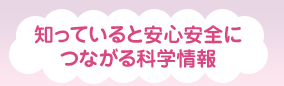 知っていると安心安全につながる科学情報