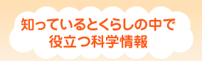 知っているとくらしの中で役に立つ科学情報