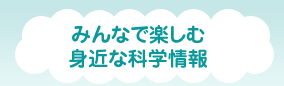 みんなで楽しむ身近な科学情報